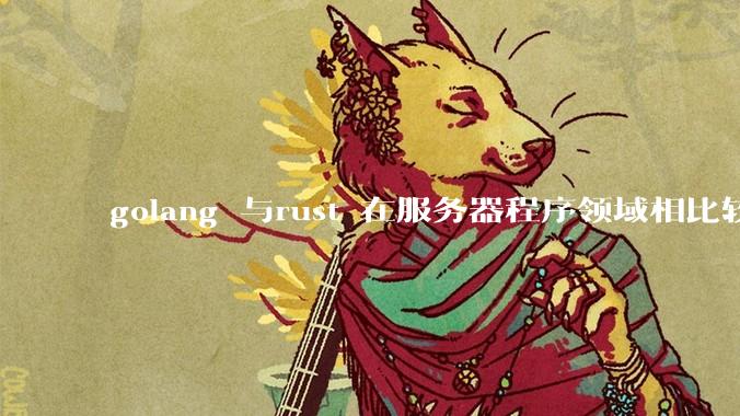 golang 与rust 在服务器程序领域相比较,各有什么优劣势?