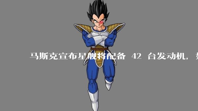 马斯克宣布星舰将配备 42 台发动机,如何评价这一设计?