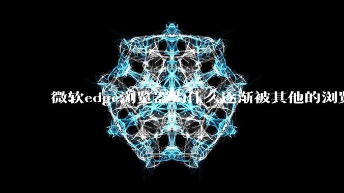 微软edge浏览器为什么逐渐被其他的浏览器代替?