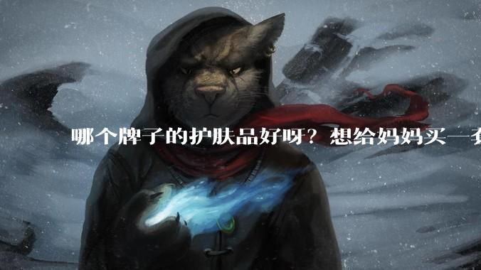 哪个牌子的护肤品好呀?想给妈妈买一套抗衰老的护肤品?