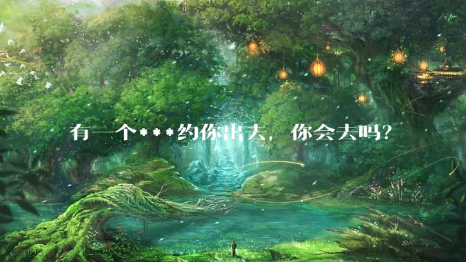 有一个***约你出去,你会去吗?