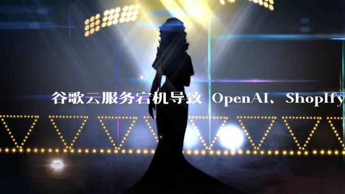 谷歌云服务宕机导致 OpenAI、Shopify 等服务中断,此次宕机的具体技术原因是什么?