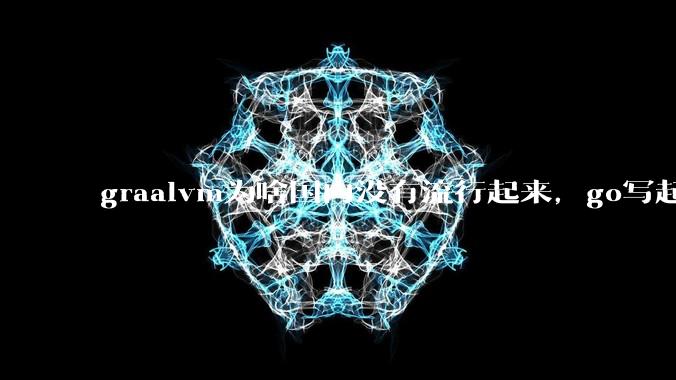 graalvm为啥国内没有流行起来,go写起来实在太恶心了,难道任凭go独霸云原生?
