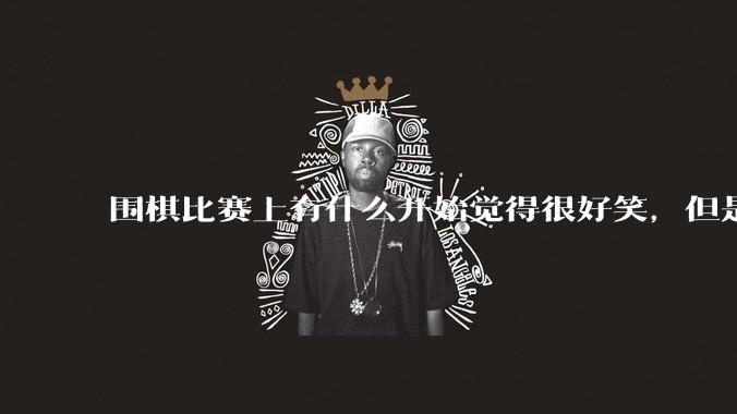 围棋比赛上有什么开始觉得很好笑,但是细思极恐的事?