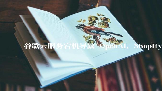 谷歌云服务宕机导致 OpenAI、Shopify 等服务中断,此次宕机的具体技术原因是什么?