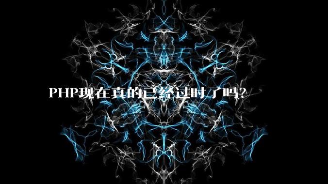PHP现在真的已经过时了吗?