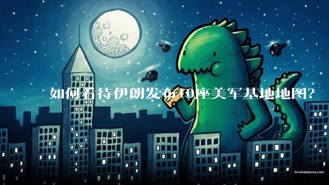 如何看待伊朗发布10座美军基地地图?