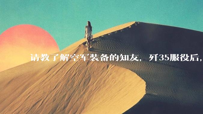 请教了解空军装备的知友,歼35服役后,是否要歼10退役?歼10生产线都转贵航了,以后只用于外贸吗?