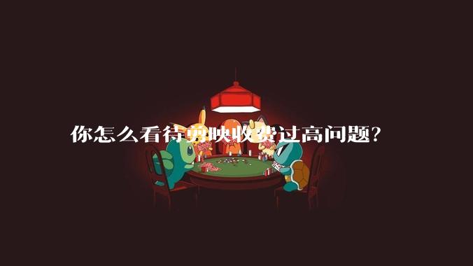 你怎么看待剪映收费过高问题?