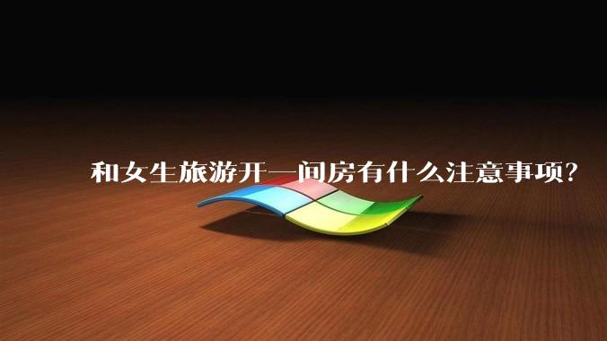 和女生旅游开一间房有什么注意事项?