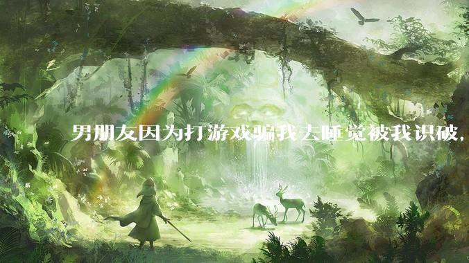 男朋友因为打游戏骗我去睡觉被我识破,然后我提了分手,他同意了,问问男孩子们他怎么想的?
