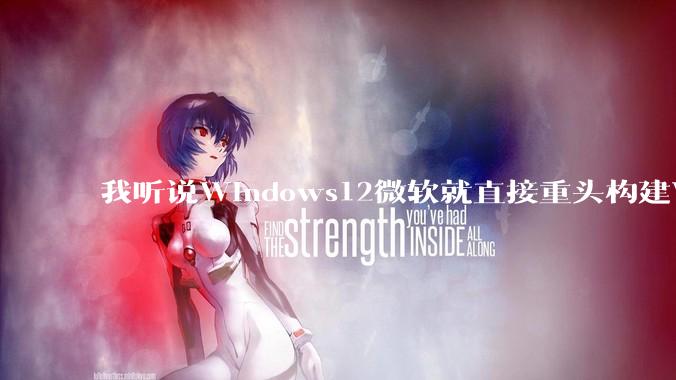 我听说Windows12微软就直接重头构建Windows了,就直接重构Win内核了,到底是不是真的?