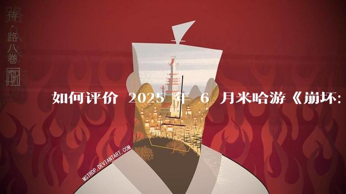 如何评价 2025 年 6 月米哈游《崩坏:星穹铁道》前瞻直播「因为太阳将要毁伤」?