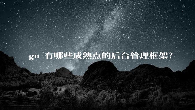 go 有哪些成熟点的后台管理框架?