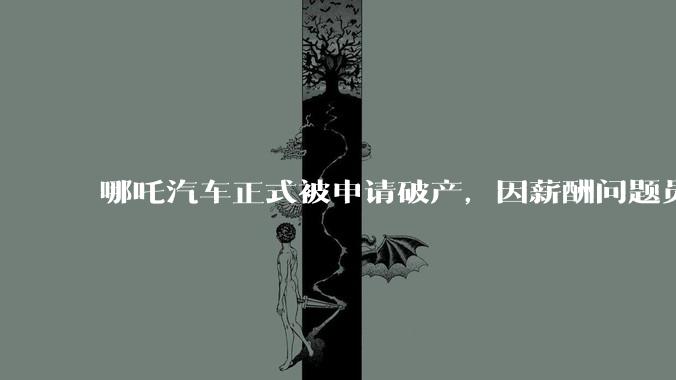 哪吒汽车正式被申请破产,因薪酬问题员工已两月没去上班,被申请破产意味着什么?员工权益还能得到保障吗?