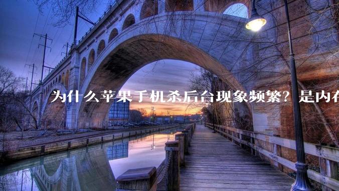 为什么苹果手机杀后台现象频繁?是内存不够、后台管理严格还是其他原因呢?