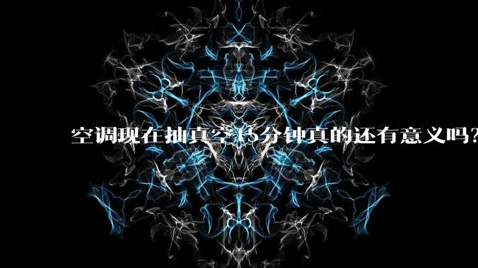 空调现在抽真空15分钟真的还有意义吗?