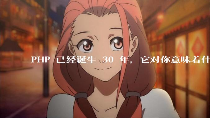 PHP 已经诞生 30 年,它对你意味着什么?