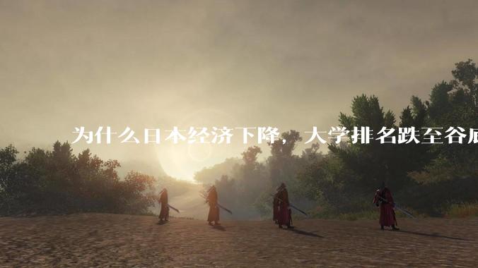 为什么日本经济下降,大学排名跌至谷底,还有那么多人挤破脑袋去日本留学?