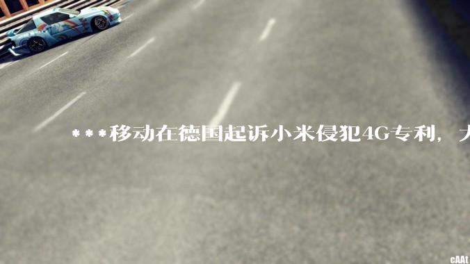 ***移动在德国起诉小米侵犯4G专利,大家如何看待此***?