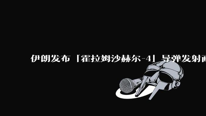 伊朗发布「霍拉姆沙赫尔-4」导弹发射画面,被认为是伊朗破坏力最强导弹,其威力有多大?