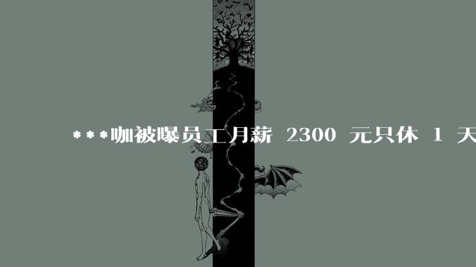 ***咖被曝员工月薪 2300 元只休 1 天,这样的薪资和工作条件是否合理?