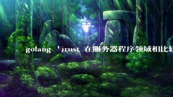 golang 与rust 在服务器程序领域相比较,各有什么优劣势?