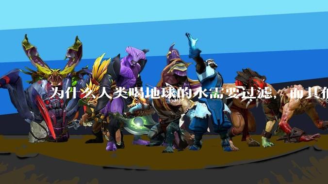 为什么人类喝地球的水需要过滤,而其他任何一种地球的生物可以直接喝地球的水?