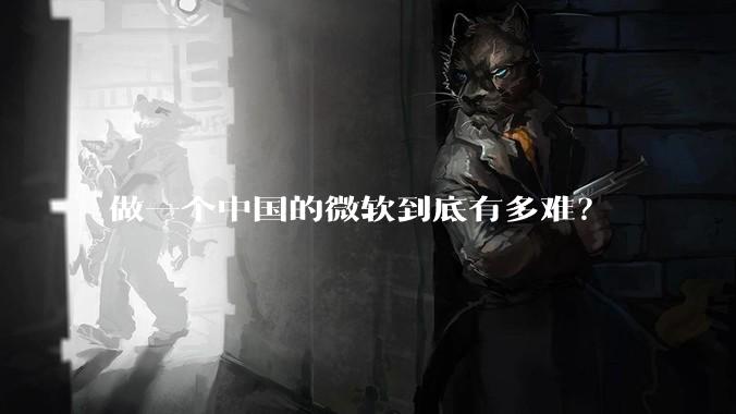 做一个中国的微软到底有多难?