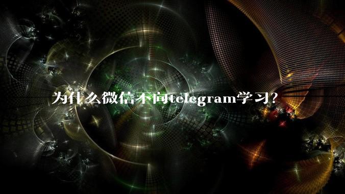 为什么微信不向telegram学习?