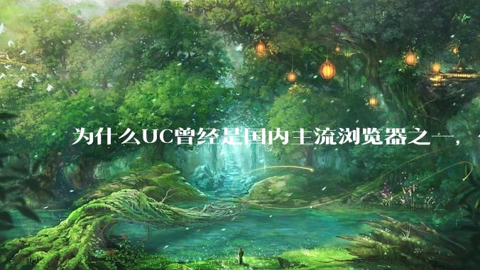为什么UC曾经是国内主流浏览器之一,但现在却逐渐销声匿迹了?