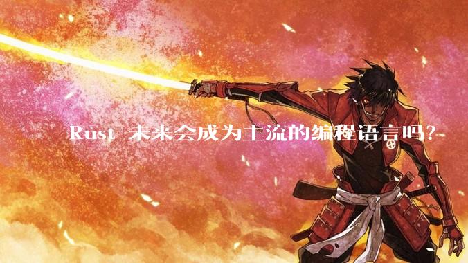Rust 未来会成为主流的编程语言吗?