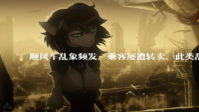 顺风车乱象频发,乘客屡遭转卖,此类乱象暴露出哪些问题?相关方需承担什么法律责任?