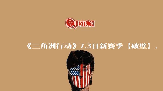 《三角洲行动》7.3日新赛季【破壁】,有什么值得期待的?