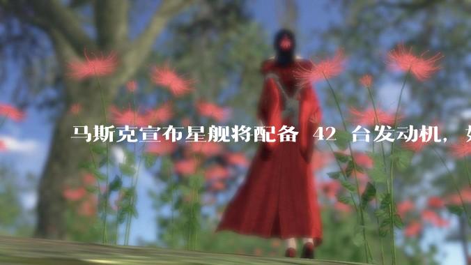 马斯克宣布星舰将配备 42 台发动机,如何评价这一设计?