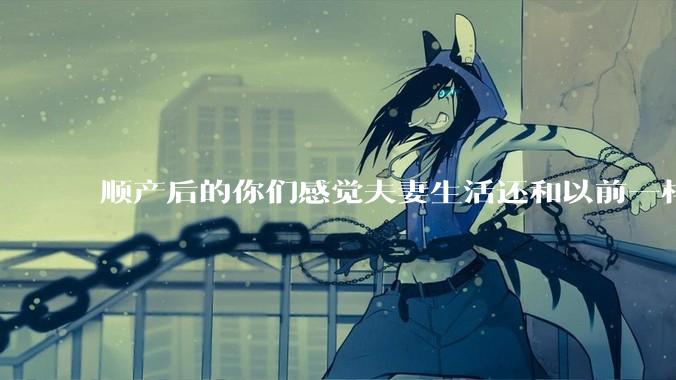 顺产后的你们感觉夫妻生活还和以前一样吗?