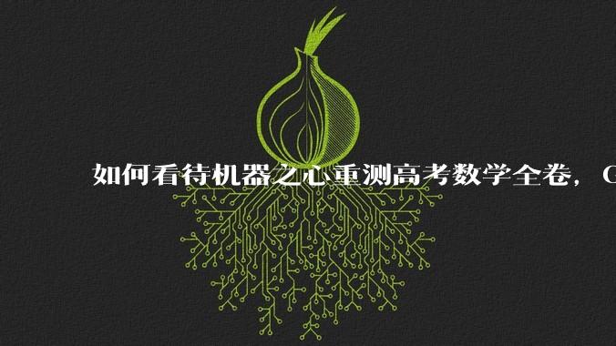 如何看待机器之心重测高考数学全卷,Gemini夺冠,豆包DeepSeek并列第二?