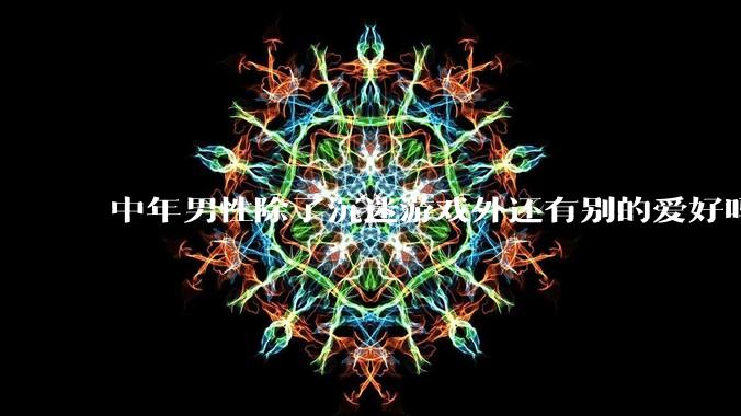 中年男性除了沉迷游戏外还有别的爱好吗?