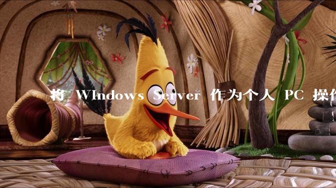 将 Windows Server 作为个人 PC 操作系统来用是怎样的体验?