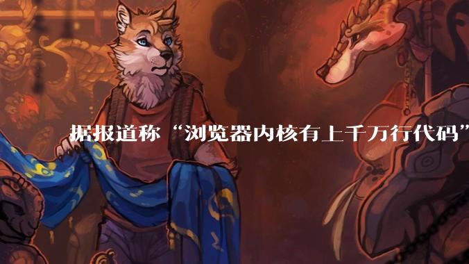 据报道称“浏览器内核有上千万行代码”,浏览器内核真的很复杂吗?