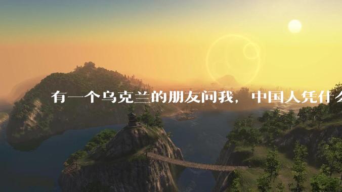 有一个乌克兰的朋友问我,中国人凭什么能享受和平,我该怎么说?