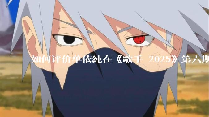 如何评价单依纯在《歌手 2025》第六期演唱的《一个人跳舞》?