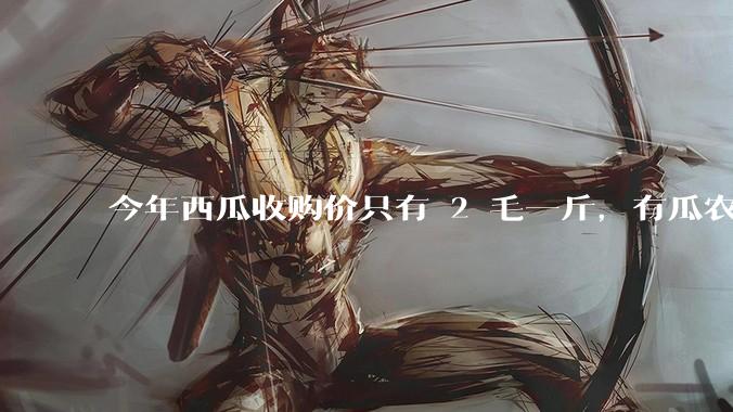 今年西瓜收购价只有 2 毛一斤,有瓜农把西瓜扔池塘,现在超市西瓜仍几元一斤,为何会这样?
