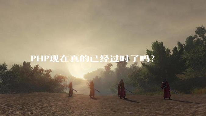 PHP现在真的已经过时了吗?