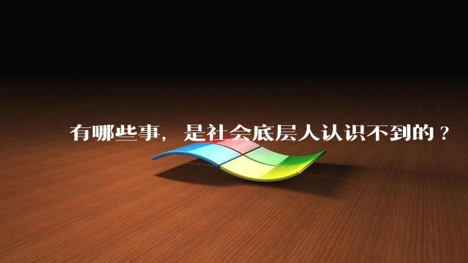 有哪些事,是社会底层人认识不到的?