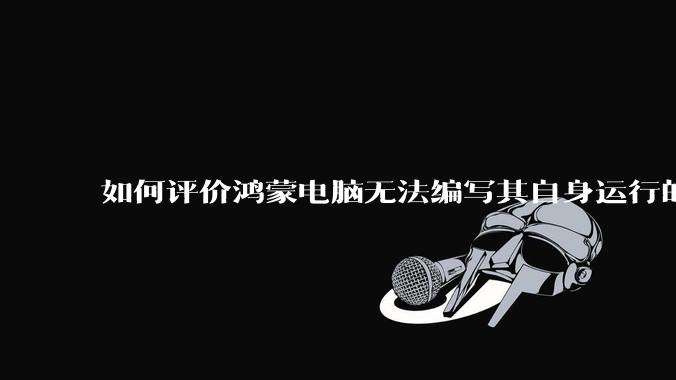 如何评价鸿蒙电脑无法编写其自身运行的程序?