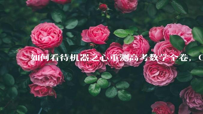 如何看待机器之心重测高考数学全卷,Gemini夺冠,豆包DeepSeek并列第二?