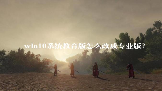 win10系统教育版怎么改成专业版?