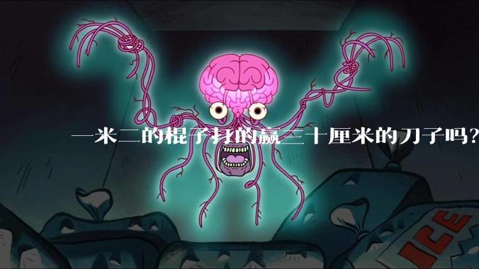 一米二的棍子打的赢三十厘米的刀子吗?