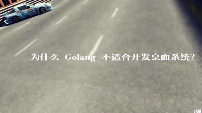 为什么 Golang 不适合开发桌面系统?